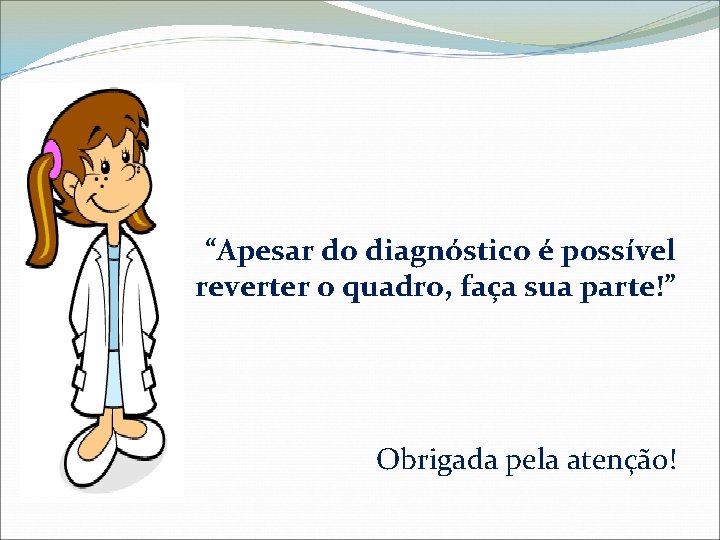 “Apesar do diagnóstico é possível reverter o quadro, faça sua parte!” Obrigada pela atenção!