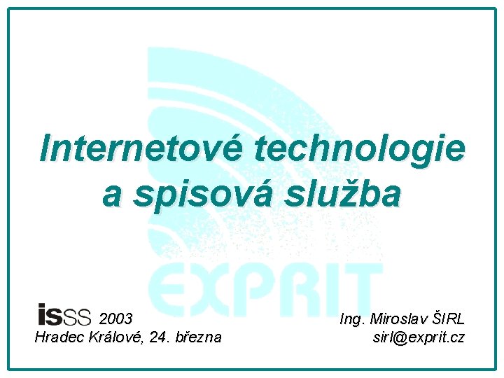 Internetové technologie a spisová služba 2003 Hradec Králové, 24. března Ing. Miroslav ŠIRL sirl@exprit.