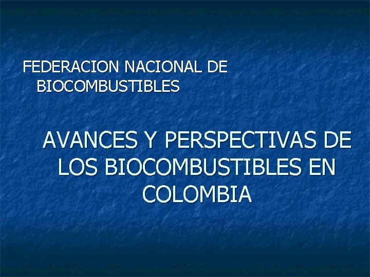 FEDERACION NACIONAL DE BIOCOMBUSTIBLES AVANCES Y PERSPECTIVAS DE LOS BIOCOMBUSTIBLES EN COLOMBIA 