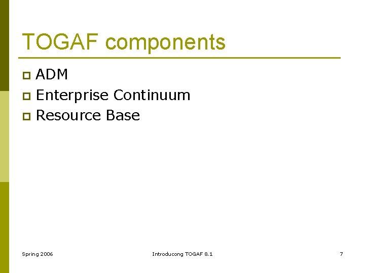 TOGAF components ADM p Enterprise Continuum p Resource Base p Spring 2006 Introducong TOGAF