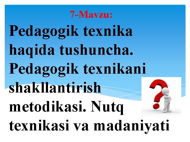 7 -Mavzu: Pedagogik texnika haqida tushuncha. Pedagogik texnikani shakllantirish metodikasi. Nutq texnikasi va madaniyati
