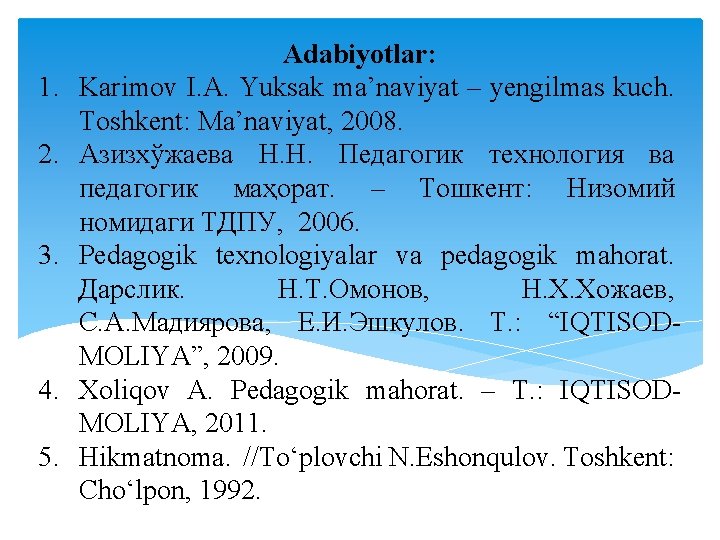 1. 2. 3. 4. 5. Adabiyotlar: Karimov I. A. Yuksak ma’naviyat – yengilmas kuch. 1. 2. 3. 4. 5. Adabiyotlar: Karimov I. A. Yuksak ma’naviyat – yengilmas kuch.