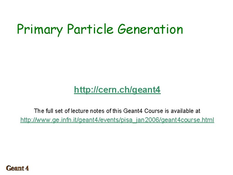 Primary Particle Generation http: //cern. ch/geant 4 The full set of lecture notes of