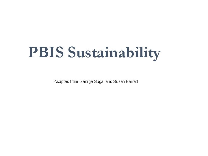 PBIS Sustainability Adapted from George Sugai and Susan Barrett 