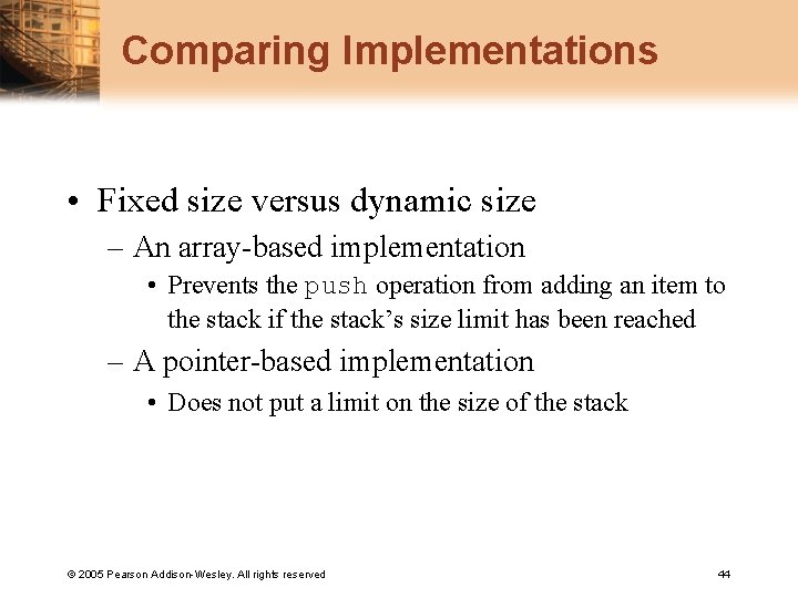 Comparing Implementations • Fixed size versus dynamic size – An array-based implementation • Prevents