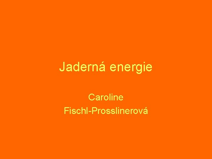 Jaderná energie Caroline Fischl-Prosslinerová Jaderná energie Caroline Fischl-Prosslinerová