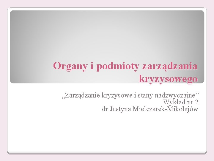 Organy i podmioty zarządzania kryzysowego „Zarządzanie kryzysowe i stany nadzwyczajne” Wykład nr 2 dr