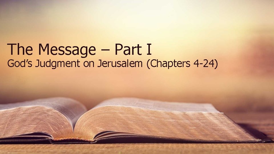 The Message – Part I God’s Judgment on Jerusalem (Chapters 4 -24) The Message – Part I God’s Judgment on Jerusalem (Chapters 4 -24)