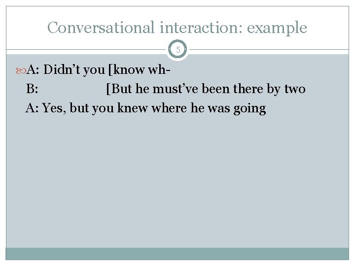 Conversational interaction: example 5 A: Didn’t you [know wh- B: [But he must’ve been