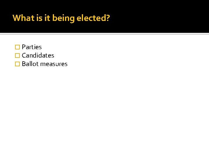 What is it being elected? � Parties � Candidates � Ballot measures 