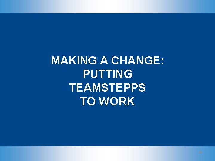 MAKING A CHANGE: PUTTING TEAMSTEPPS TO WORK 28 MAKING A CHANGE: PUTTING TEAMSTEPPS TO WORK 28