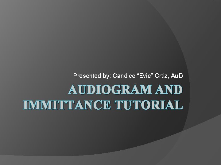 Presented by: Candice “Evie” Ortiz, Au. D AUDIOGRAM AND IMMITTANCE TUTORIAL 