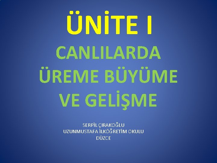 ÜNİTE I CANLILARDA ÜREME BÜYÜME VE GELİŞME SERPİL ÇIRAKOĞLU UZUNMUSTAFA İLKÖĞRETİM OKULU DÜZCE 
