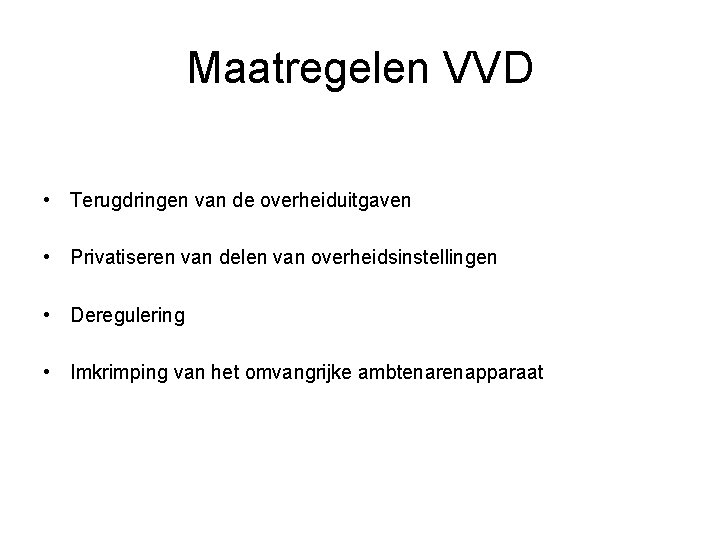 Maatregelen VVD • Terugdringen van de overheiduitgaven • Privatiseren van delen van overheidsinstellingen •