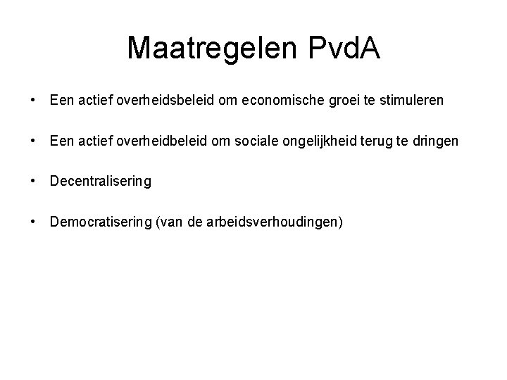 Maatregelen Pvd. A • Een actief overheidsbeleid om economische groei te stimuleren • Een
