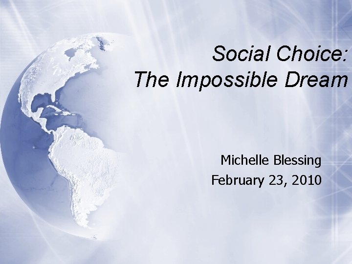 Social Choice: The Impossible Dream Michelle Blessing February 23, 2010 