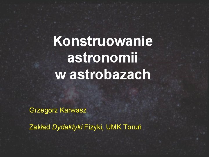 Konstruowanie astronomii w astrobazach Grzegorz Karwasz Zakład Dydaktyki Fizyki, UMK Toruń 