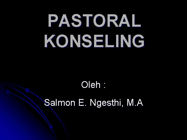 PASTORAL KONSELING Oleh : Salmon E. Ngesthi, M. A 