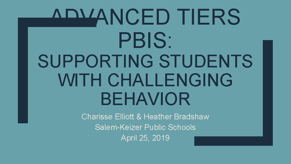 ADVANCED TIERS PBIS: SUPPORTING STUDENTS WITH CHALLENGING BEHAVIOR Charisse Elliott & Heather Bradshaw Salem-Keizer