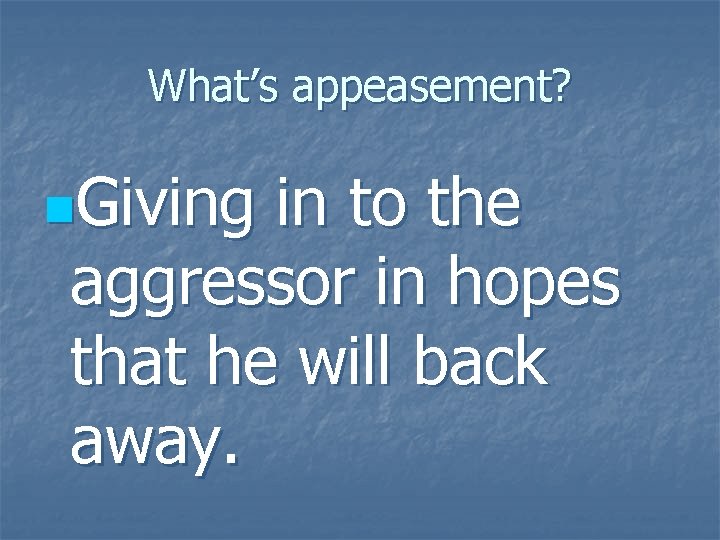 What’s appeasement? n. Giving in to the aggressor in hopes that he will back