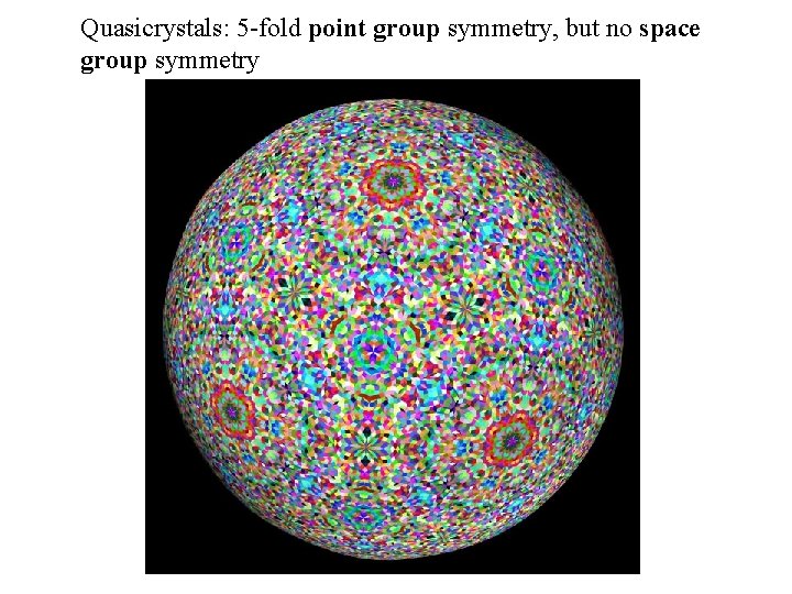 Quasicrystals: 5 -fold point group symmetry, but no space group symmetry 