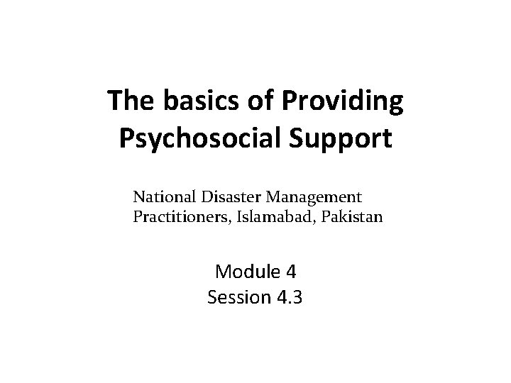 The basics of Providing Psychosocial Support National Disaster Management Practitioners, Islamabad, Pakistan Module 4