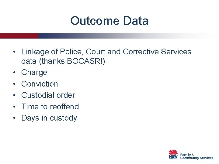 Outcome Data • Linkage of Police, Court and Corrective Services data (thanks BOCASR!) •