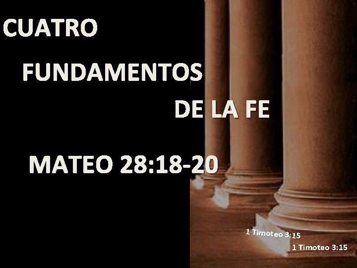 CUATRO FUNDAMENTOS DE LA FE MATEO 28: 18 -20 1 Timoteo 3: 15 