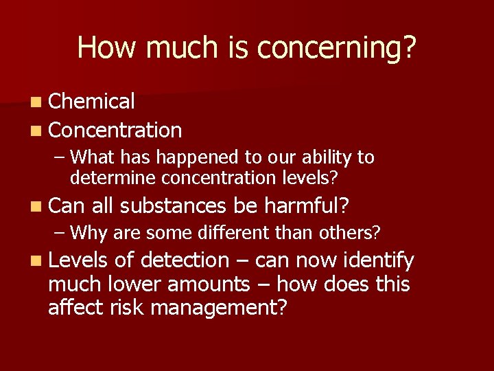 How much is concerning? n Chemical n Concentration – What has happened to our