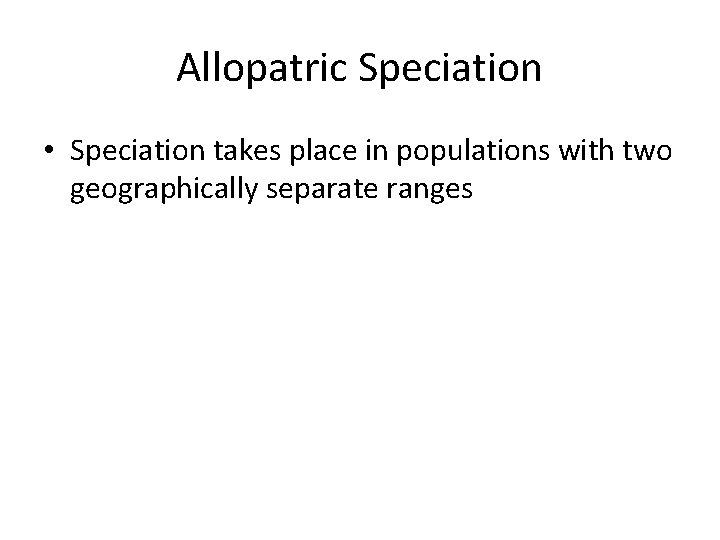 Allopatric Speciation • Speciation takes place in populations with two geographically separate ranges 