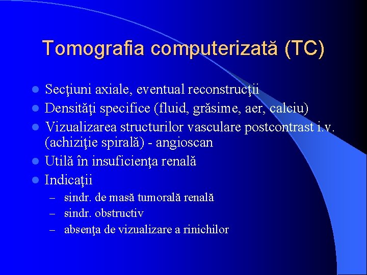 Tomografia computerizată (TC) l l l Secţiuni axiale, eventual reconstrucţii Densităţi specifice (fluid, grăsime,