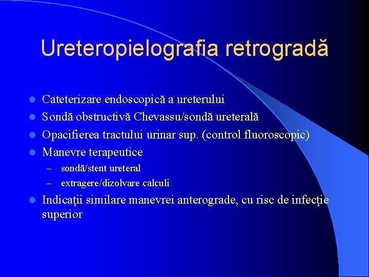 Ureteropielografia retrogradă Cateterizare endoscopică a ureterului l Sondă obstructivă Chevassu/sondă ureterală l Opacifierea tractului