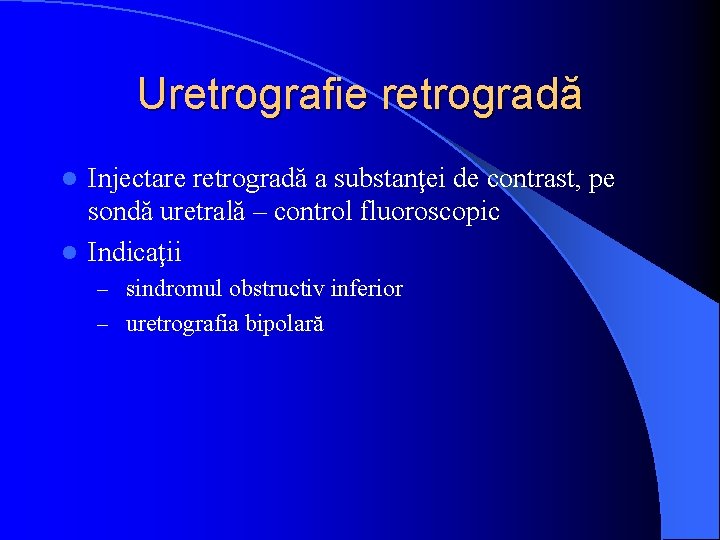 Uretrografie retrogradă Injectare retrogradă a substanţei de contrast, pe sondă uretrală – control fluoroscopic
