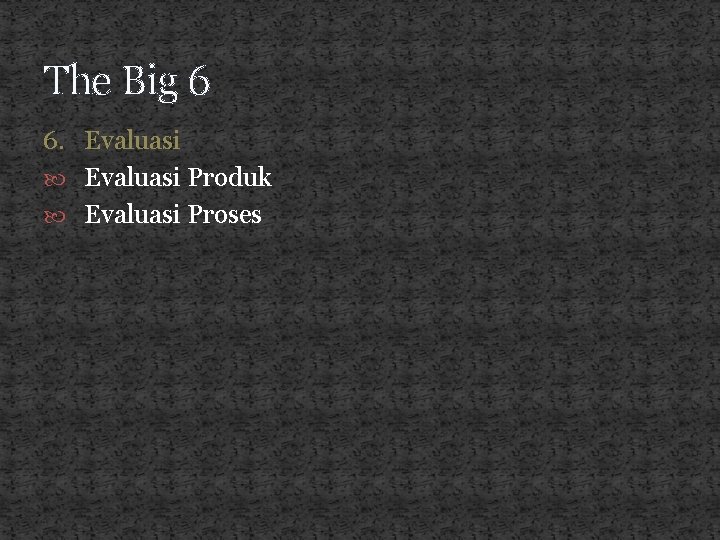 The Big 6 6. Evaluasi Produk Evaluasi Proses 