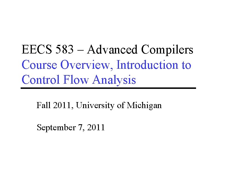EECS 583 – Advanced Compilers Course Overview, Introduction to Control Flow Analysis Fall 2011,