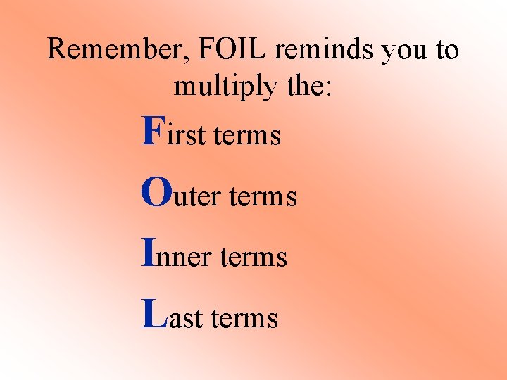 Remember, FOIL reminds you to multiply the: First terms Outer terms Inner terms Last Remember, FOIL reminds you to multiply the: First terms Outer terms Inner terms Last