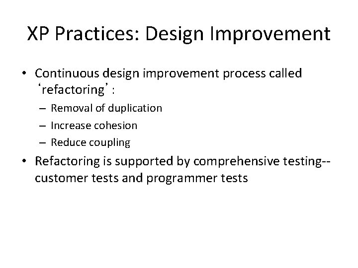 XP Practices: Design Improvement • Continuous design improvement process called ‘refactoring’: – Removal of