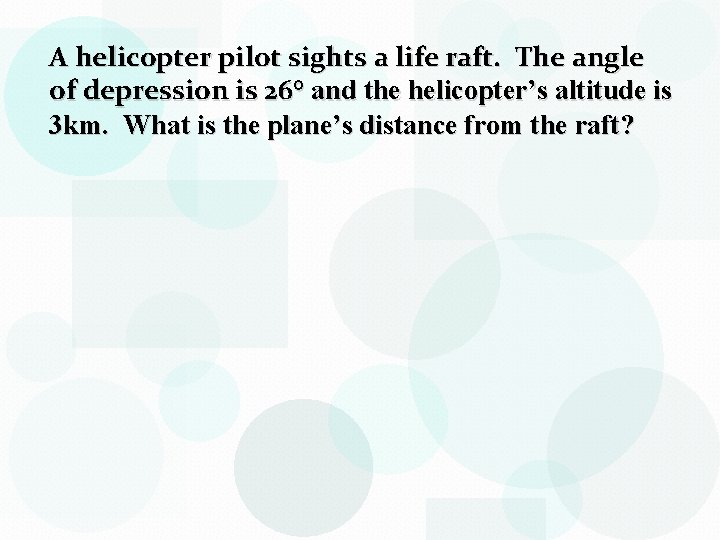 A helicopter pilot sights a life raft. The angle of depression is 26° and