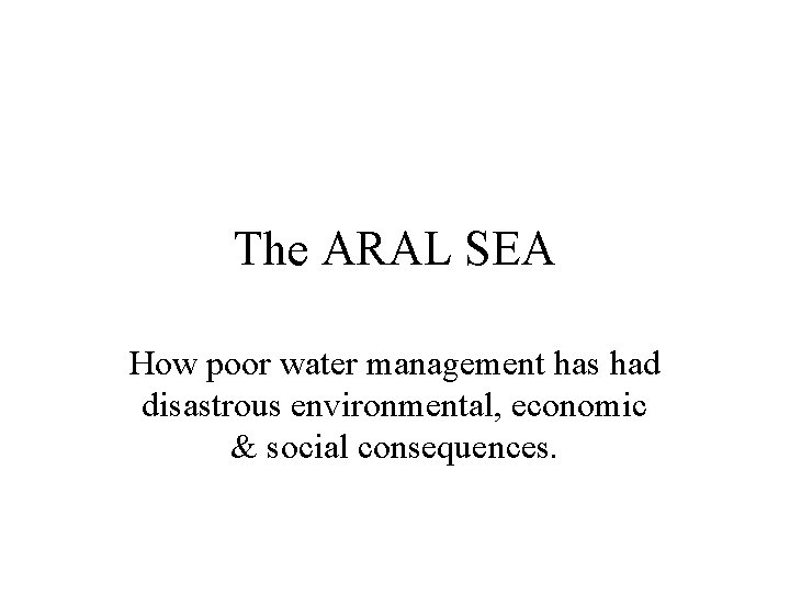 The ARAL SEA How poor water management has had disastrous environmental, economic & social