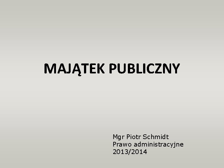 MAJĄTEK PUBLICZNY Mgr Piotr Schmidt Prawo administracyjne 2013/2014 