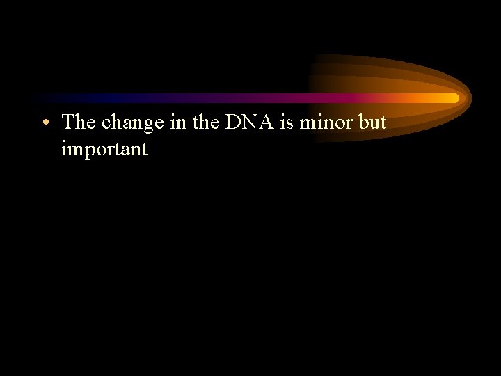 • The change in the DNA is minor but important • The change in the DNA is minor but important