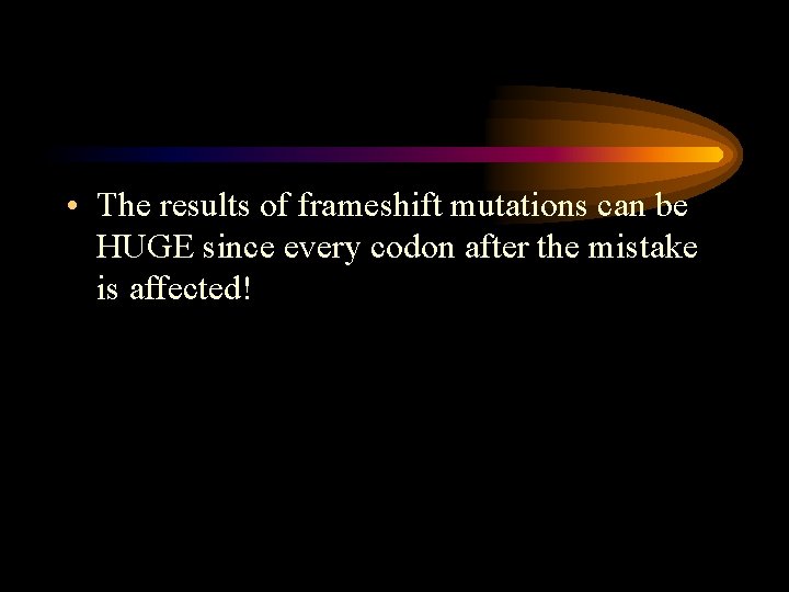 • The results of frameshift mutations can be HUGE since every codon after • The results of frameshift mutations can be HUGE since every codon after