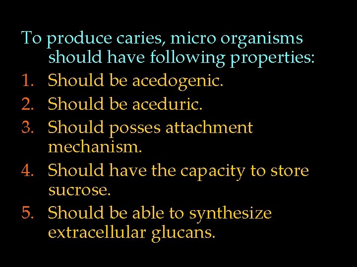 To produce caries, micro organisms should have following properties: 1. Should be acedogenic. 2.