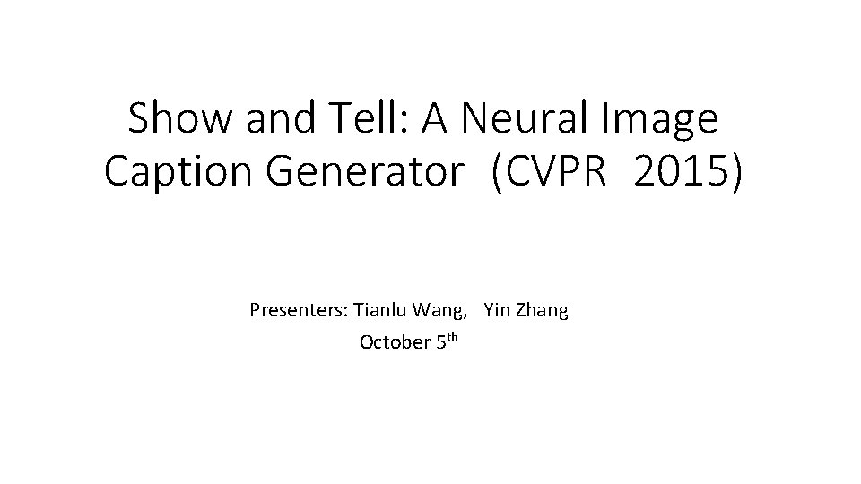Show and Tell: A Neural Image Caption Generator (CVPR 2015) Presenters: Tianlu Wang, Yin