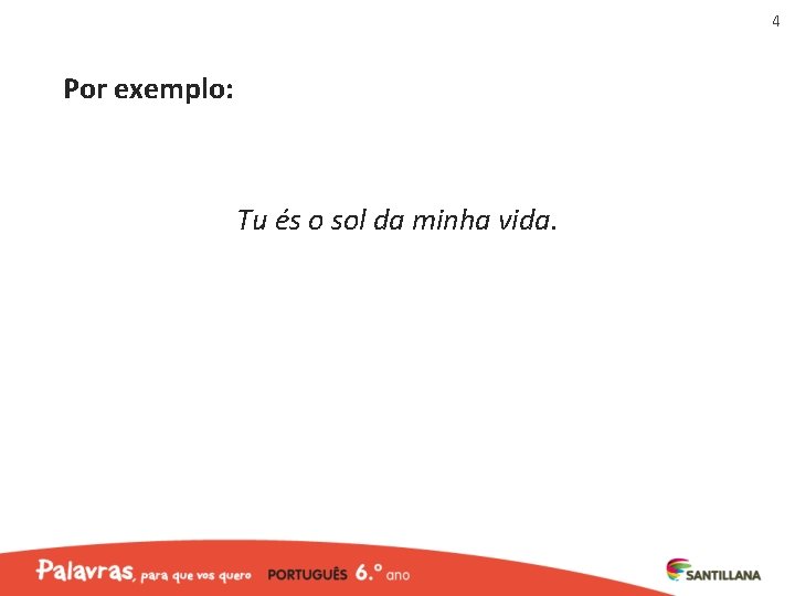 4 Por exemplo: Tu és o sol da minha vida. 