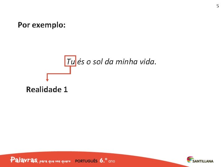 5 Por exemplo: Tu és o sol da minha vida. Realidade 1 