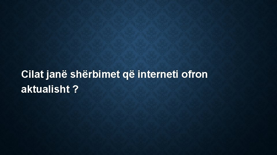 Cilat janë shërbimet që interneti ofron aktualisht ? 