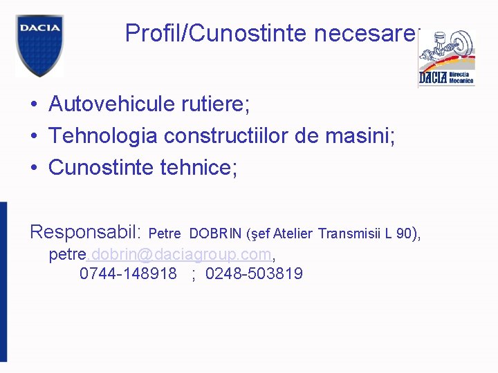 Profil/Cunostinte necesare: • Autovehicule rutiere; • Tehnologia constructiilor de masini; • Cunostinte tehnice; Responsabil: