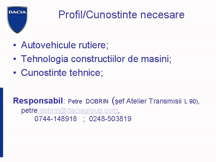 Profil/Cunostinte necesare • Autovehicule rutiere; • Tehnologia constructiilor de masini; • Cunostinte tehnice; Responsabil:
