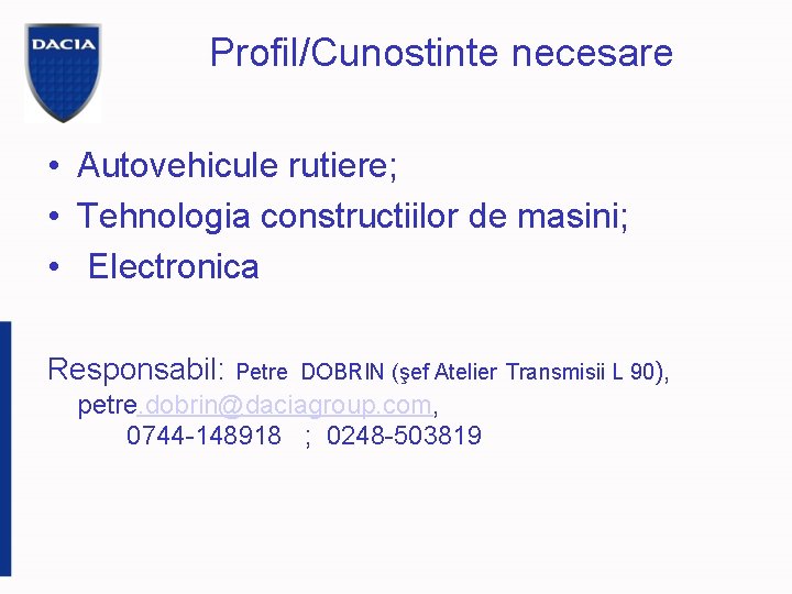 Profil/Cunostinte necesare • Autovehicule rutiere; • Tehnologia constructiilor de masini; • Electronica Responsabil: Petre
